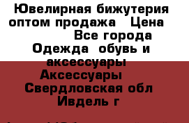 Ювелирная бижутерия оптом продажа › Цена ­ 10 000 - Все города Одежда, обувь и аксессуары » Аксессуары   . Свердловская обл.,Ивдель г.